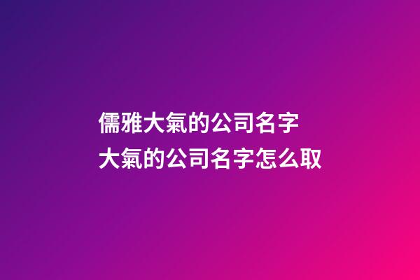 儒雅大氣的公司名字 大氣的公司名字怎么取-第1張-公司起名-玄機(jī)派